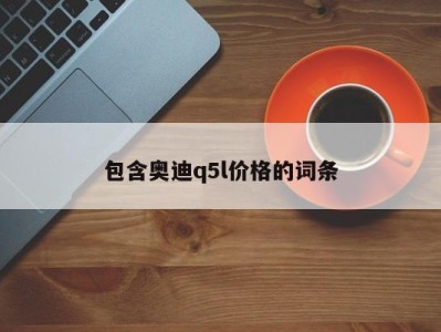 包含奥迪q5l价格的词条