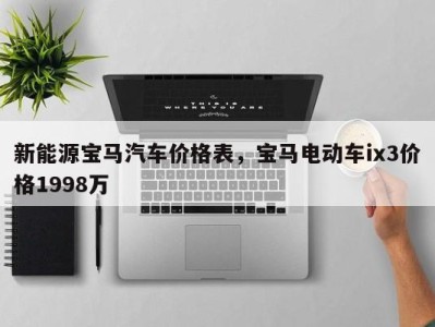 新能源宝马汽车价格表，宝马电动车ix3价格1998万