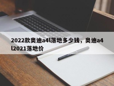 2022款奥迪a4l落地多少钱，奥迪a4l2021落地价