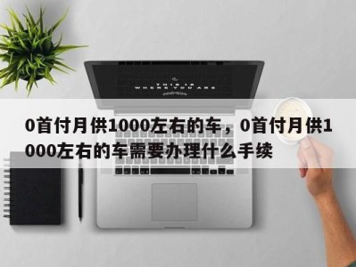 0首付月供1000左右的车，0首付月供1000左右的车需要办理什么手续