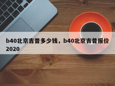 b40北京吉普多少钱，b40北京吉普报价2020