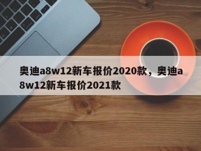 奥迪a8w12新车报价2020款，奥迪a8w12新车报价2021款