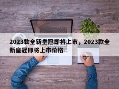 2023款全新皇冠即将上市，2023款全新皇冠即将上市价格