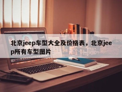 北京jeep车型大全及价格表，北京jeep所有车型图片