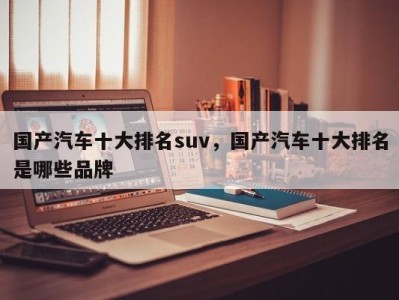 国产汽车十大排名suv，国产汽车十大排名是哪些品牌