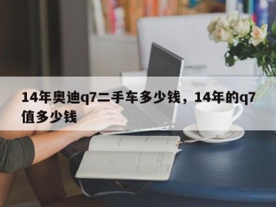 14年奥迪q7二手车多少钱，14年的q7值多少钱