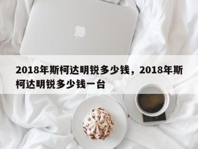 2018年斯柯达明锐多少钱，2018年斯柯达明锐多少钱一台