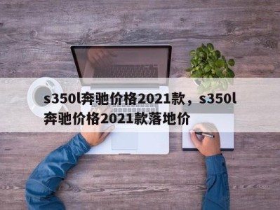 s350l奔驰价格2021款，s350l奔驰价格2021款落地价