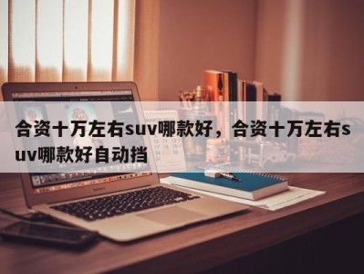 合资十万左右suv哪款好，合资十万左右suv哪款好自动挡