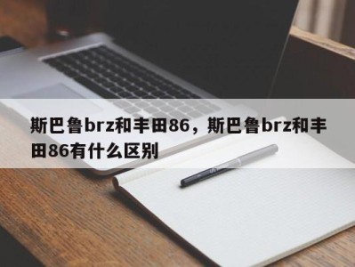 斯巴鲁brz和丰田86，斯巴鲁brz和丰田86有什么区别