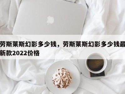 劳斯莱斯幻影多少钱，劳斯莱斯幻影多少钱最新款2022价格