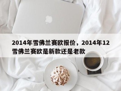 2014年雪佛兰赛欧报价，2014年12雪佛兰赛欧是新款还是老款