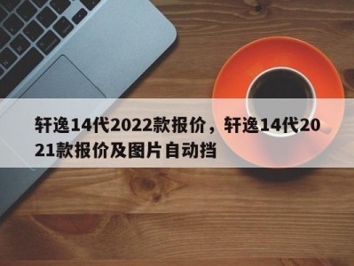 轩逸14代2022款报价，轩逸14代2021款报价及图片自动挡