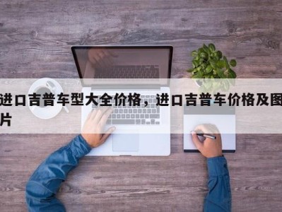 进口吉普车型大全价格，进口吉普车价格及图片