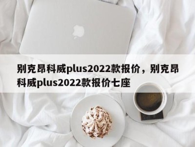 别克昂科威plus2022款报价，别克昂科威plus2022款报价七座