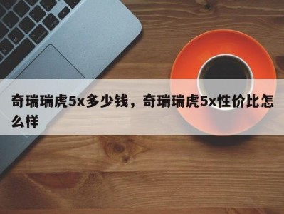 奇瑞瑞虎5x多少钱，奇瑞瑞虎5x性价比怎么样