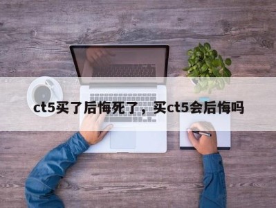 ct5买了后悔死了，买ct5会后悔吗