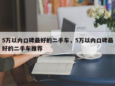 5万以内口碑最好的二手车，5万以内口碑最好的二手车推荐