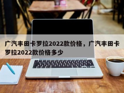 广汽丰田卡罗拉2022款价格，广汽丰田卡罗拉2022款价格多少