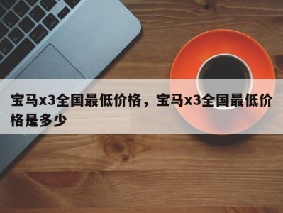 宝马x3全国最低价格，宝马x3全国最低价格是多少