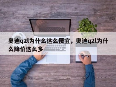 奥迪q2l为什么这么便宜，奥迪q2l为什么降价这么多