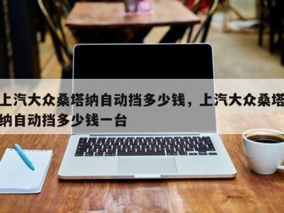 上汽大众桑塔纳自动挡多少钱，上汽大众桑塔纳自动挡多少钱一台