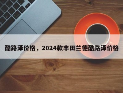 酷路泽价格，2024款丰田兰德酷路泽价格