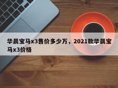 华晨宝马x3售价多少万，2021款华晨宝马x3价格