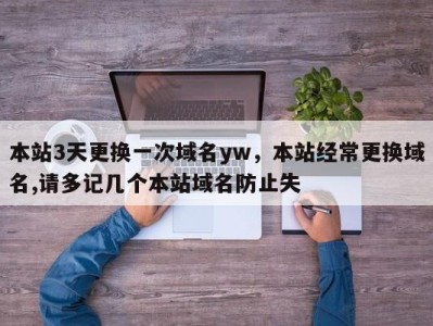 本站3天更换一次域名yw，本站经常更换域名,请多记几个本站域名防止失