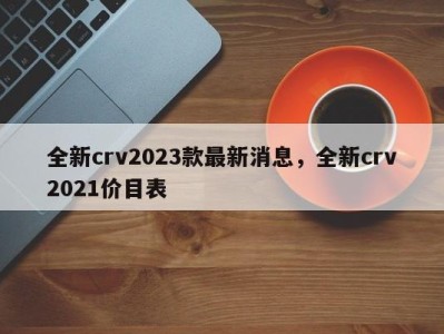 全新crv2023款最新消息，全新crv2021价目表