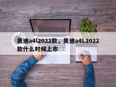 奥迪a4l2022款，奥迪a4L2022款什么时候上市