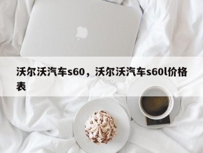 沃尔沃汽车s60，沃尔沃汽车s60l价格表