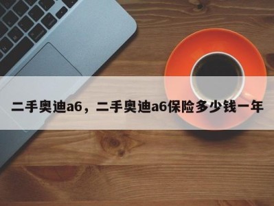 二手奥迪a6，二手奥迪a6保险多少钱一年