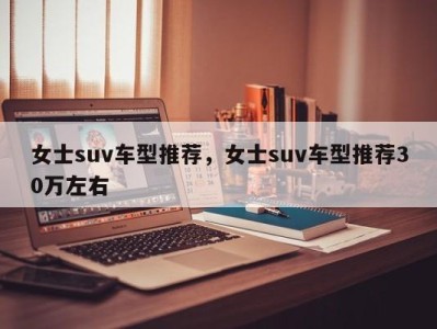 女士suv车型推荐，女士suv车型推荐30万左右