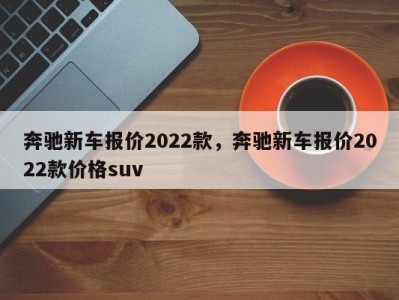 奔驰新车报价2022款，奔驰新车报价2022款价格suv