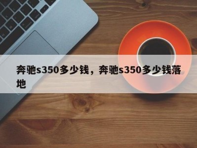 奔驰s350多少钱，奔驰s350多少钱落地