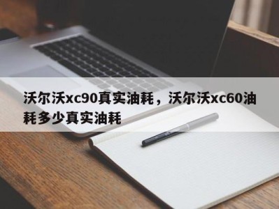 沃尔沃xc90真实油耗，沃尔沃xc60油耗多少真实油耗