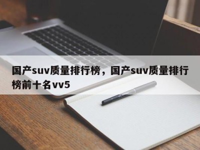 国产suv质量排行榜，国产suv质量排行榜前十名vv5