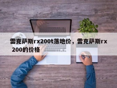 雷克萨斯rx200t落地价，雷克萨斯rx 200的价格