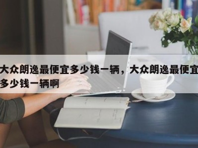 大众朗逸最便宜多少钱一辆，大众朗逸最便宜多少钱一辆啊