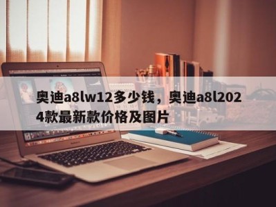 奥迪a8lw12多少钱，奥迪a8l2024款最新款价格及图片