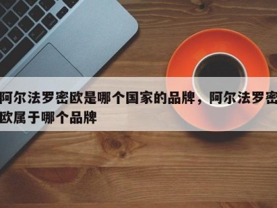 阿尔法罗密欧是哪个国家的品牌，阿尔法罗密欧属于哪个品牌