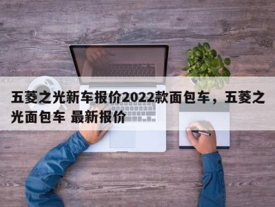 五菱之光新车报价2022款面包车，五菱之光面包车 最新报价