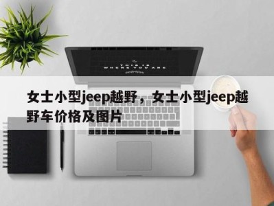 女士小型jeep越野，女士小型jeep越野车价格及图片