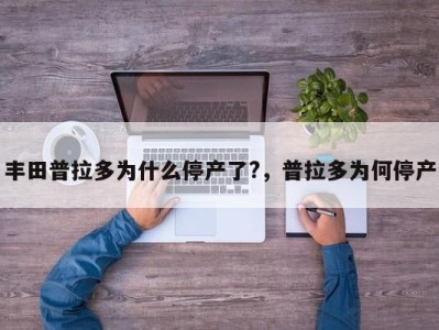 丰田普拉多为什么停产了?，普拉多为何停产