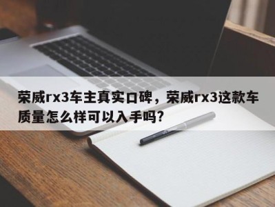 荣威rx3车主真实口碑，荣威rx3这款车质量怎么样可以入手吗?