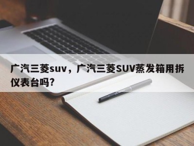 广汽三菱suv，广汽三菱SUV蒸发箱用拆仪表台吗?