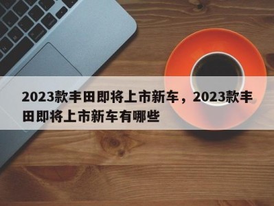 2023款丰田即将上市新车，2023款丰田即将上市新车有哪些