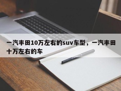 一汽丰田10万左右的suv车型，一汽丰田十万左右的车