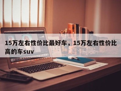 15万左右性价比最好车，15万左右性价比高的车suv